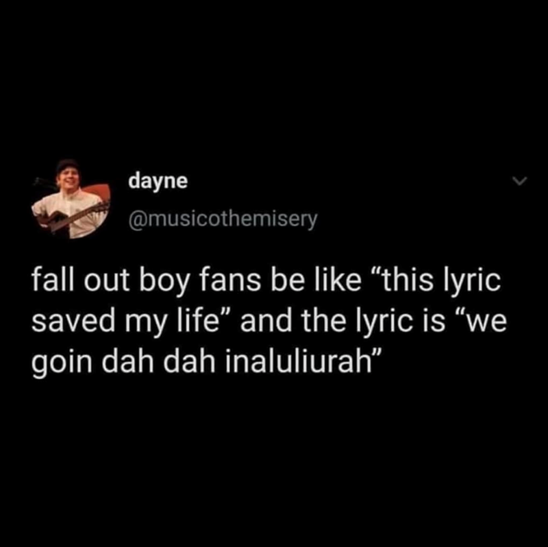 dayne @musicothemisery fall out boy fans be like "this lyric saved my life" and the lyric is "we goin dah dah inaluliurah”