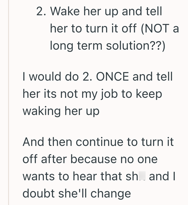 2. Wake her up and tell her to turn it off (NOT a long term solution??) I would do 2. ONCE and tell her its not my job to keep waking her up And then continue to turn it off after because no one wants to hear that sh. and I doubt she'll change