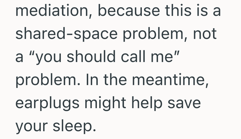 mediation, because this is a shared-space problem, not a "you should call me" problem. In the meantime, earplugs might help save your sleep.