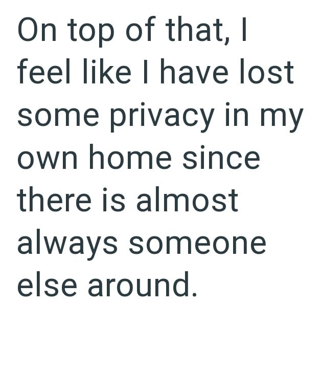 On top of that, I feel like I have lost some privacy in my own home since there is almost always someone else around.