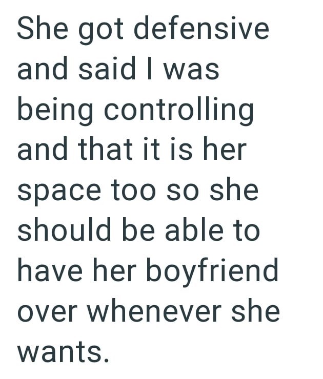 She got defensive and said I was being controlling and that it is her space too so she should be able to have her boyfriend over whenever she wants.