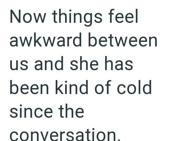 Now things feel awkward between us and she has been kind of cold since the conversation.