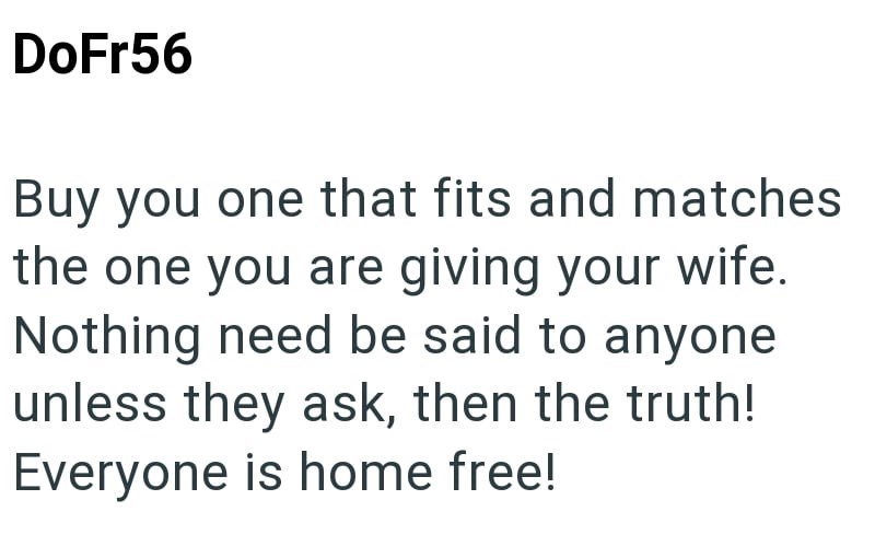 DoFr56 Buy you one that fits and matches the one you are giving your wife. Nothing need be said to anyone unless they ask, then the truth! Everyone is home free!