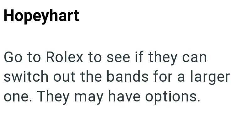 Hopeyhart Go to Rolex to see if they can switch out the bands for a larger one. They may have options.