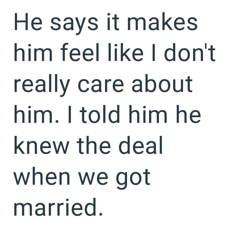 He says it makes him feel like I don't really care about him. I told him he knew the deal when we got married.