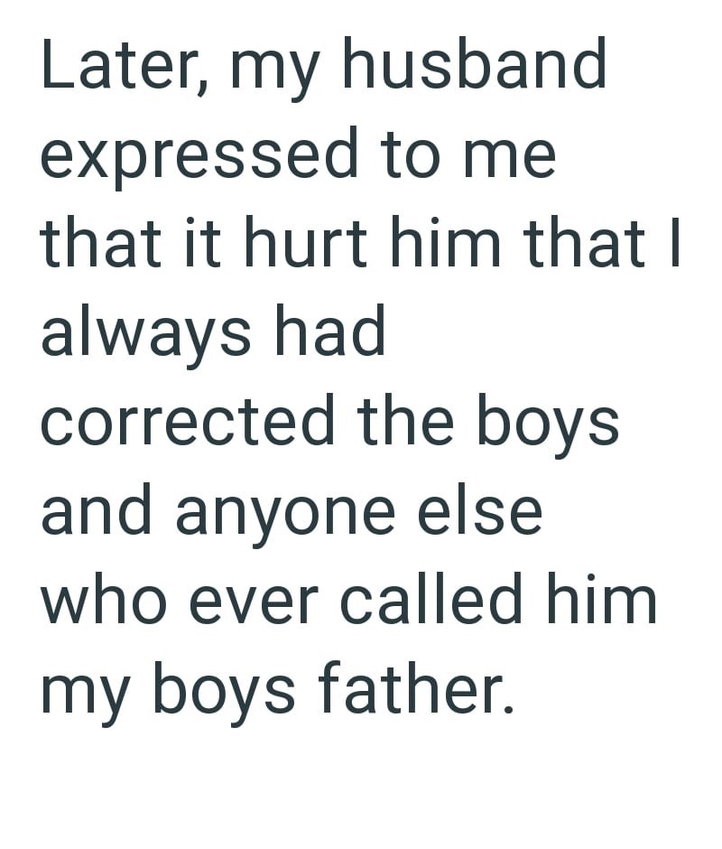 Later, my husband expressed to me that it hurt him that I always had corrected the boys and anyone else who ever called him my boys father.