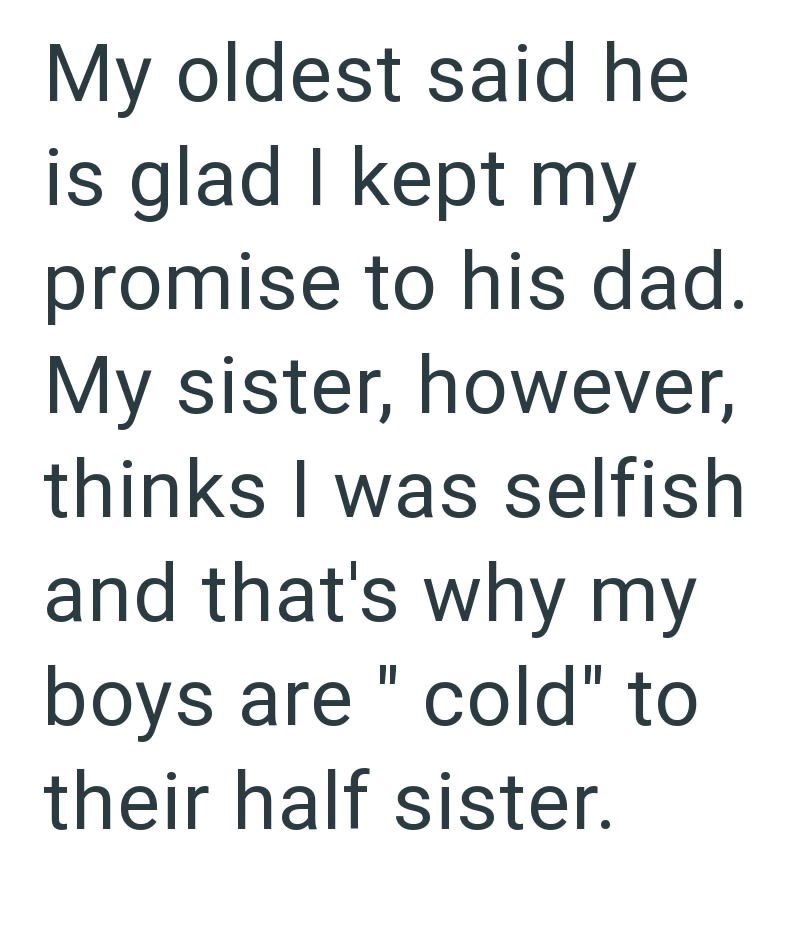 My oldest said he is glad I kept my promise to his dad. My sister, however, thinks I was selfish and that's why my boys are "cold" to their half sister.