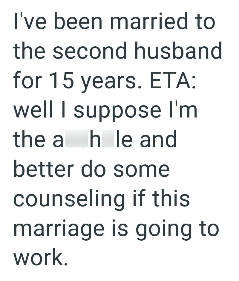 I've been married to the second husband for 15 years. ETA: well I suppose I'm the ah_le and better do some counseling if this marriage is going to work.