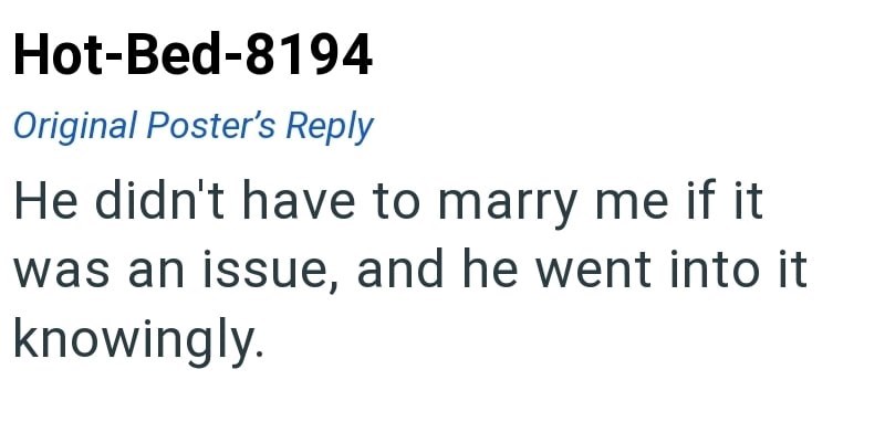 Hot-Bed-8194 Original Poster's Reply He didn't have to marry me if it was an issue, and he went into it knowingly.