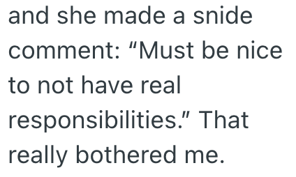 and she made a snide comment: "Must be nice to not have real responsibilities." That really bothered me.