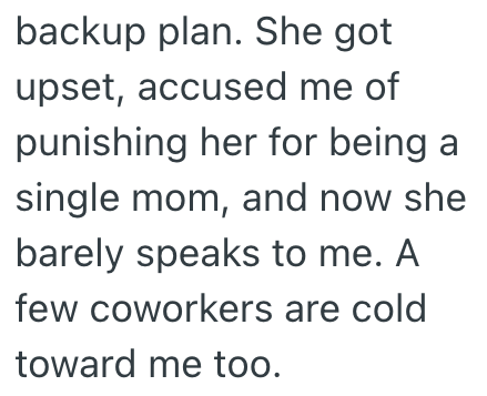 backup plan. She got upset, accused me of punishing her for being a single mom, and now she barely speaks to me. A few coworkers are cold toward me too.