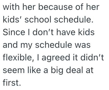 with her because of her kids' school schedule. Since I don't have kids and my schedule was flexible, I agreed it didn't seem like a big deal at first.