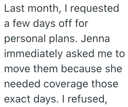 Last month, I requested a few days off for personal plans. Jenna immediately asked me to move them because she needed coverage those exact days. I refused,