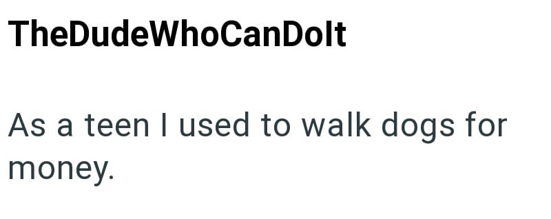 TheDudeWhoCanDolt As a teen I used to walk dogs for money.