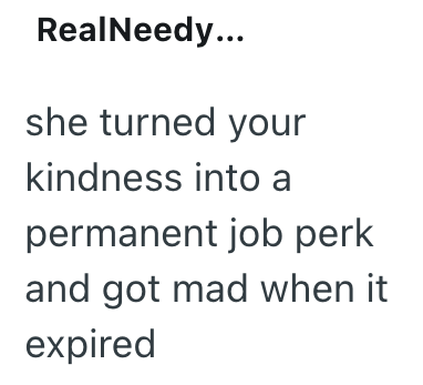RealNeedy... she turned your kindness into a permanent job perk and got mad when it expired