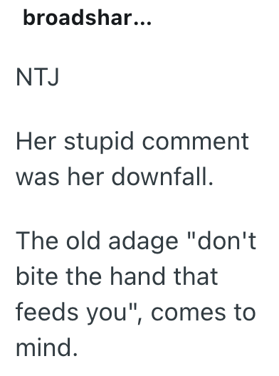 broadshar... NTJ Her stupid comment was her downfall. The old adage "don't bite the hand that feeds you", comes to mind.