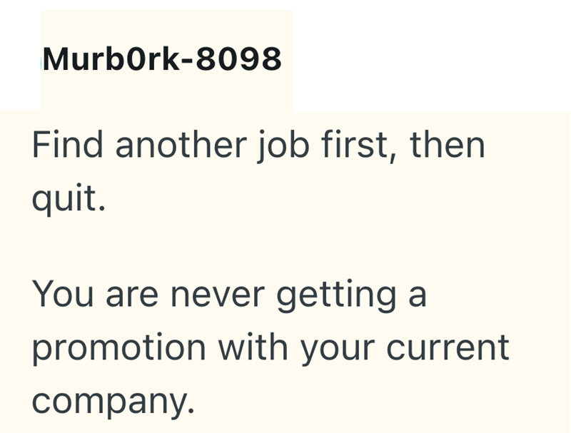 MurbOrk-8098 Find another job first, then quit. You are never getting a promotion with your current company.