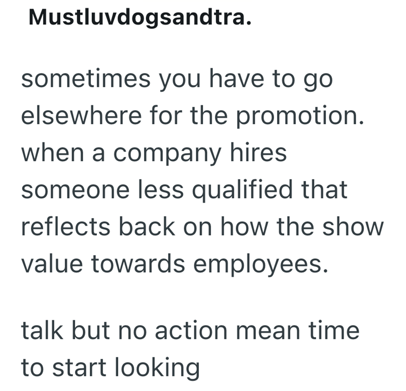 Mustluvdogsandtra. sometimes you have to go elsewhere for the promotion. when a company hires someone less qualified that reflects back on how the show value towards employees. talk but no action mean time to start looking