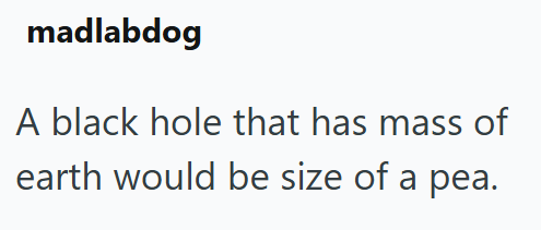madlabdog A black hole that has mass of earth would be size of a pea.