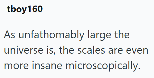 tboy160 As unfathomably large the universe is, the scales are even more insane microscopically.