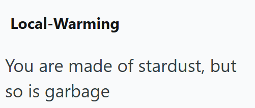 Local-Warming You are made of stardust, but so is garbage