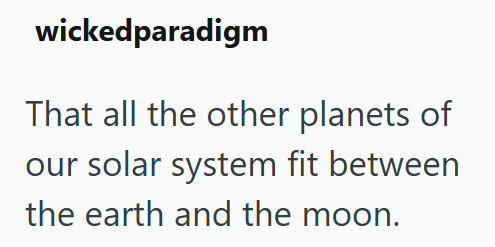 wickedparadigm That all the other planets of our solar system fit between the earth and the moon.