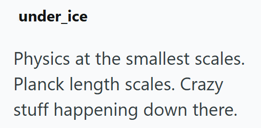 under_ice Physics at the smallest scales. Planck length scales. Crazy stuff happening down there.