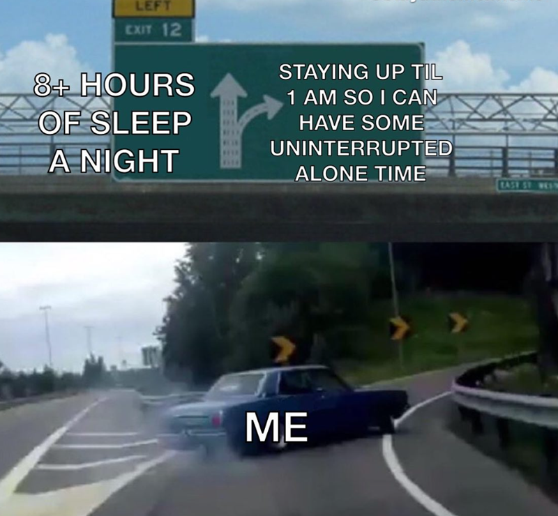 LEFT EXIT 12 8+ HOURS OF SLEEP A NIGHT STAYING UP TIL 1 AM SO I CAN HAVE SOME UNINTERRUPTED ALONE TIME ME EASE ST WESS
