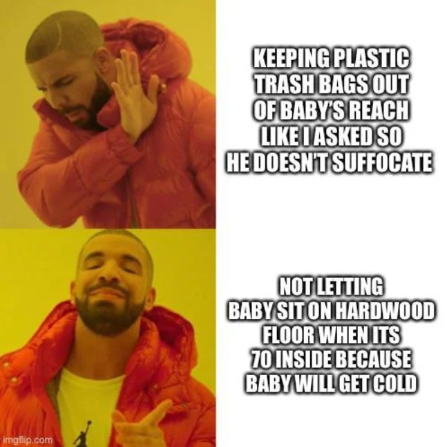 imgflip.com KEEPING PLASTIC TRASH BAGS OUT OF BABY'S REACH LIKE I ASKED SO HE DOESN'T SUFFOCATE NOT LETTING BABY SIT ON HARDWOOD FLOOR WHEN ITS 70 INSIDE BECAUSE BABY WILL GET COLD