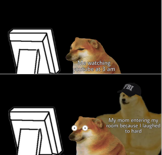 Me watching youtube at 3 am FBI My mom entering my room because I laughed to hard