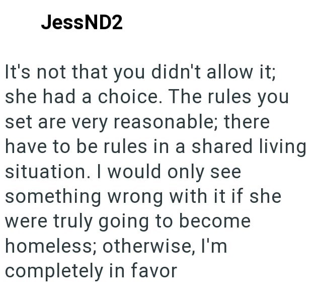 JessND2 It's not that you didn't allow it; she had a choice. The rules you set are very reasonable; there have to be rules in a shared living situation. I would only see something wrong with it if she were truly going to become homeless; otherwise, I'm completely in favor