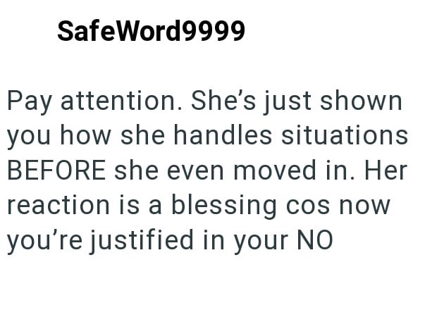 SafeWord9999 Pay attention. She's just shown you how she handles situations BEFORE she even moved in. Her reaction is a blessing cos now you're justified in your NO