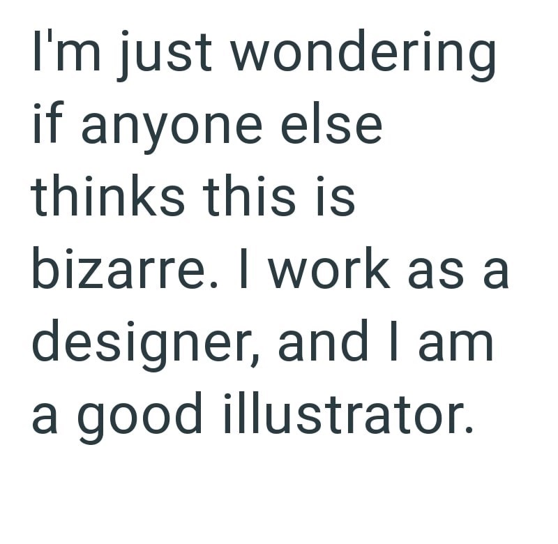 I'm just wondering if anyone else thinks this is bizarre. I work as a designer, and I am a good illustrator.