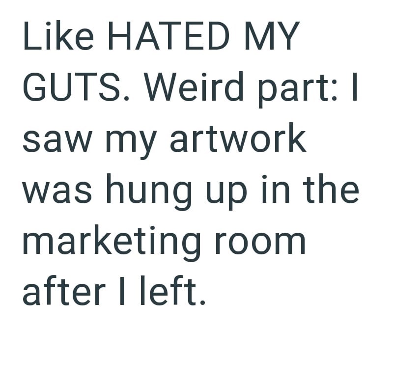 Like HATED MY GUTS. Weird part: I saw my artwork was hung up in the marketing room after I left.