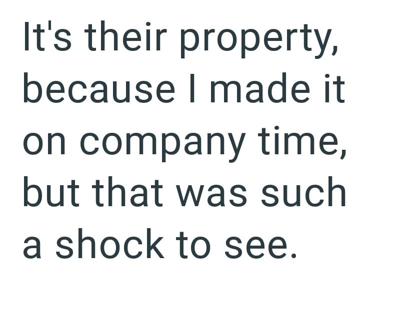 It's their property, because I made it on company time, but that was such a shock to see.