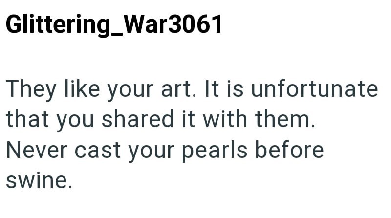 Glittering_War3061 They like your art. It is unfortunate that you shared it with them. Never cast your pearls before swine.