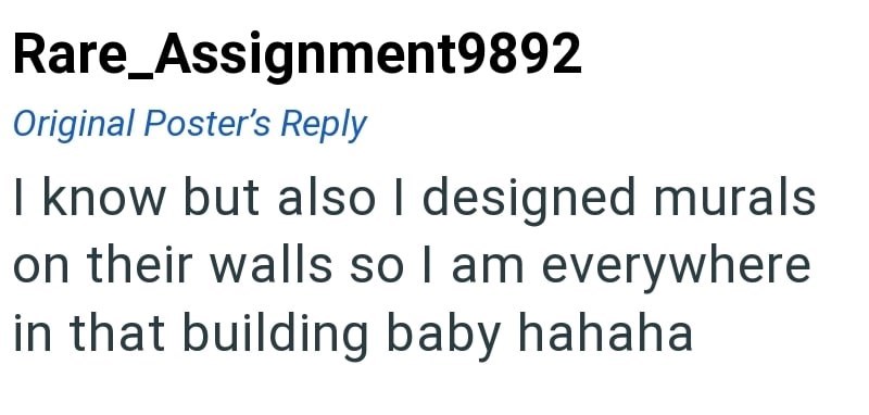 Rare_Assignment9892 Original Poster's Reply I know but also I designed murals on their walls so I am everywhere in that building baby hahaha.
