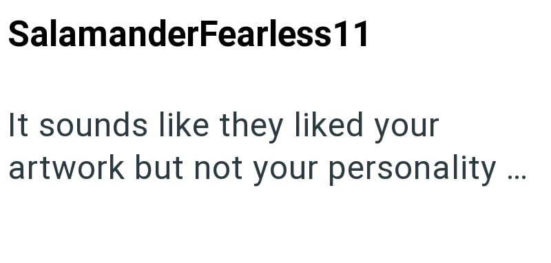 SalamanderFearless 11 It sounds like they liked your artwork but not your personality ...