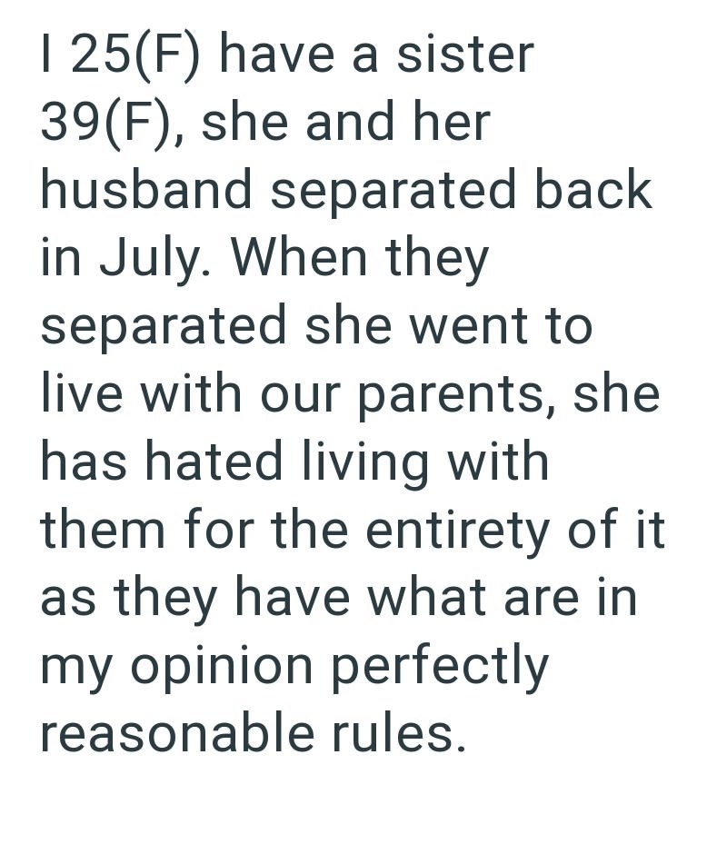 I 25(F) have a sister 39(F), she and her husband separated back in July. When they separated she went to live with our parents, she has hated living with them for the entirety of it as they have what are in my opinion perfectly reasonable rules.