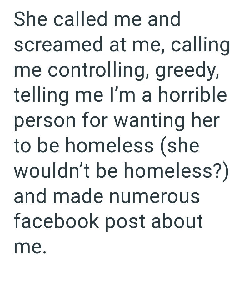 She called me and screamed at me, calling me controlling, greedy, telling me I'm a horrible person for wanting her to be homeless (she wouldn't be homeless?) and made numerous facebook post about me.