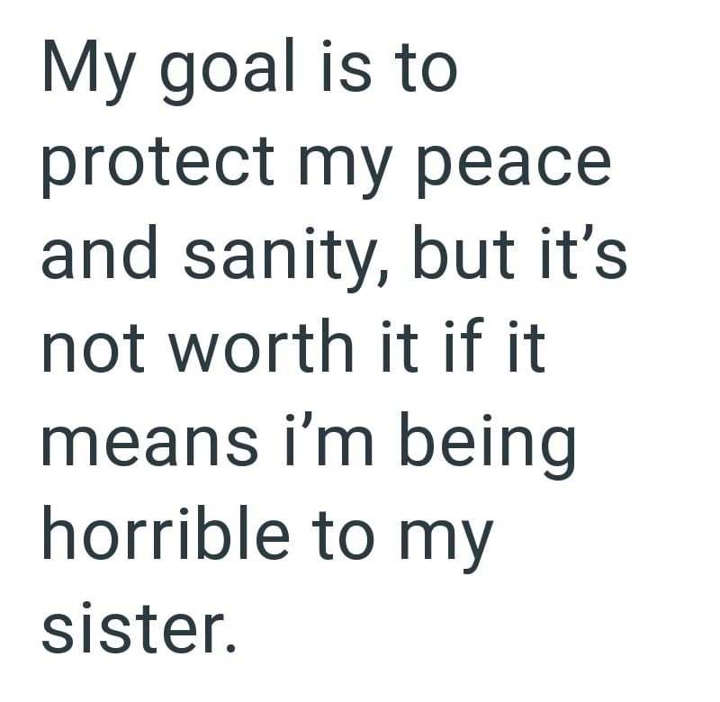 My goal is to protect my peace and sanity, but it's not worth it if it means i'm being horrible to my sister.