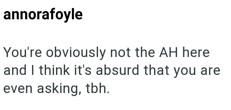 annorafoyle You're obviously not the AH here and I think it's absurd that you are even asking, tbh.