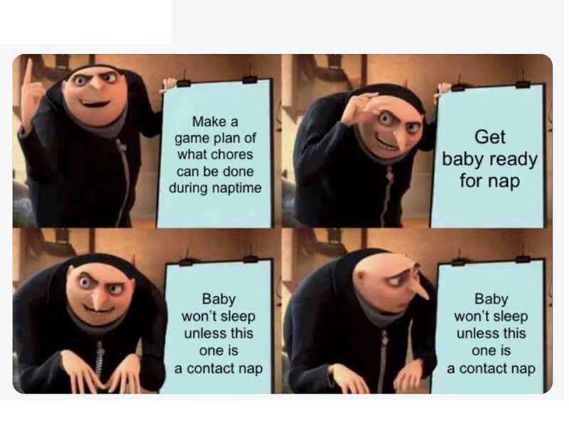 Make a game plan of what chores can be done during naptime Get baby ready for nap Baby won't sleep unless this one is a contact nap Baby won't sleep unless this one is a contact nap