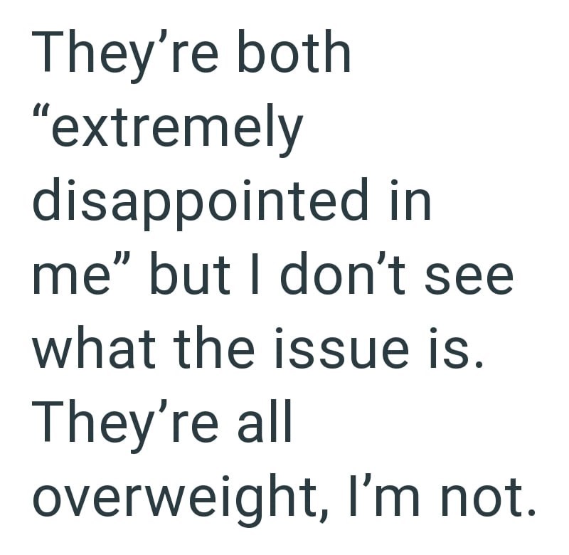 They're both "extremely disappointed in me" but I don't see what the issue is. They're all overweight, I'm not.