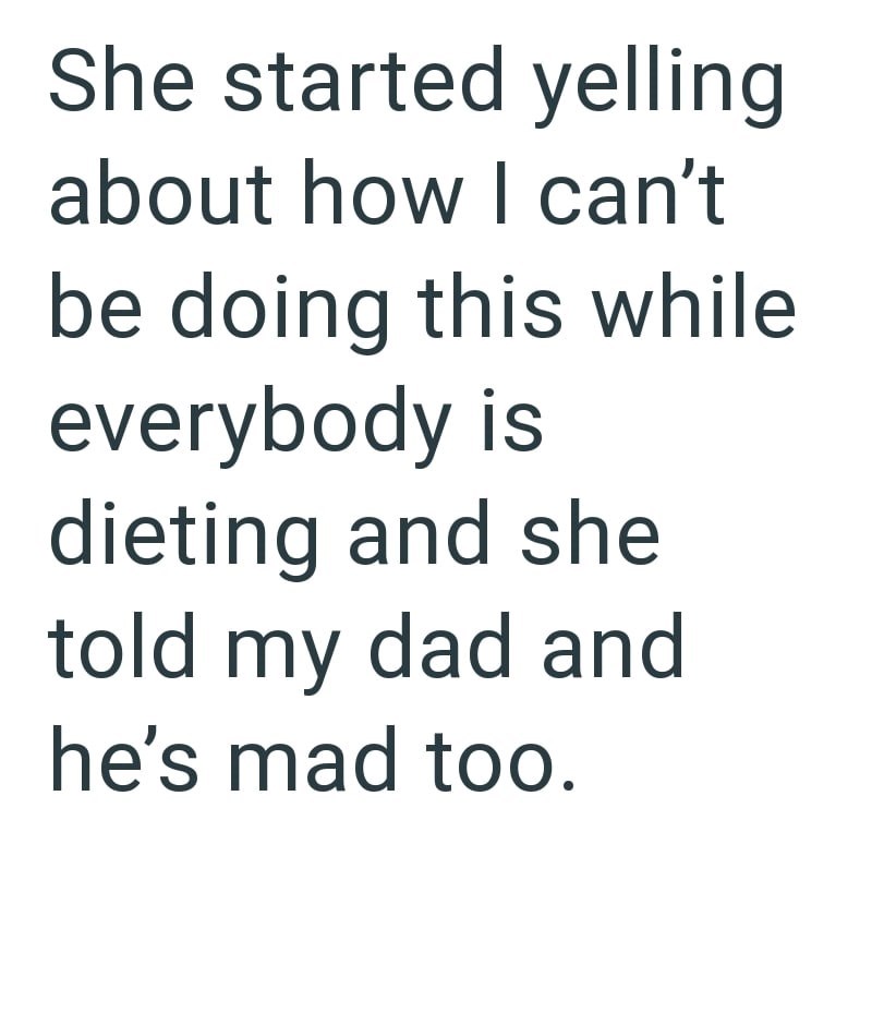 She started yelling about how I can't be doing this while everybody is dieting and she told my dad and he's mad too.