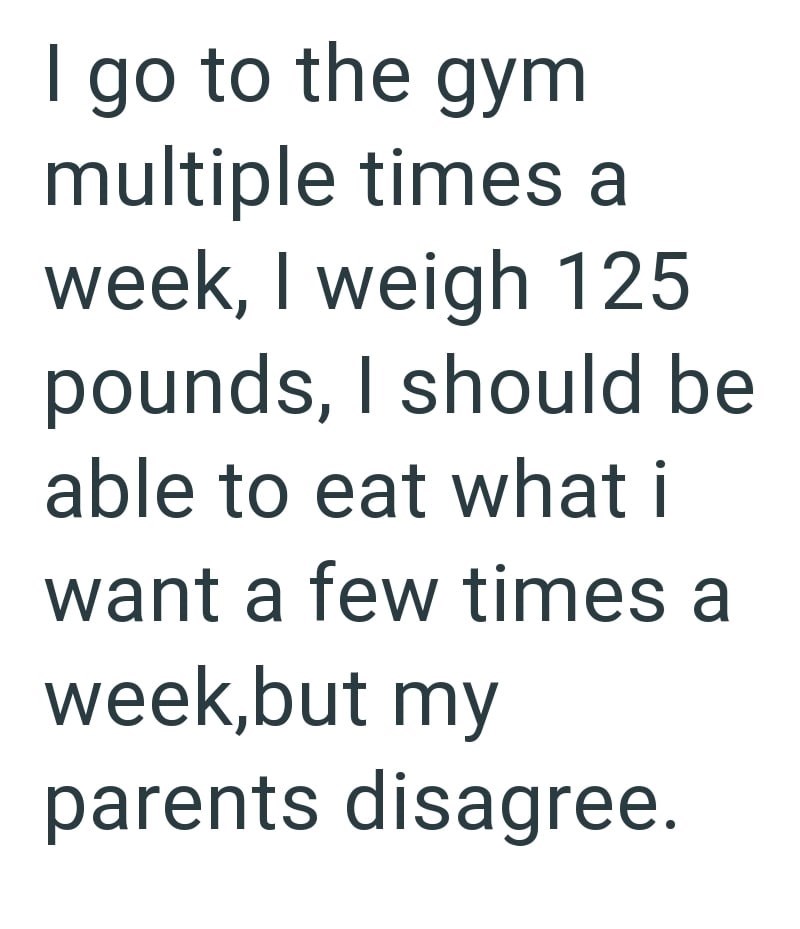 I go to the gym multiple times a week, I weigh 125 pounds, I should be able to eat what i want a few times a week,but my parents disagree.