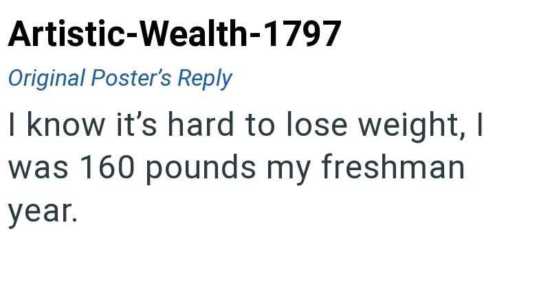 Artistic-Wealth-1797 Original Poster's Reply I know it's hard to lose weight, I was 160 pounds my freshman year.