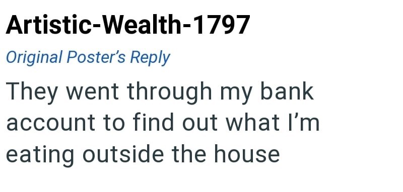 Artistic-Wealth-1797 Original Poster's Reply They went through my bank account to find out what I'm eating outside the house
