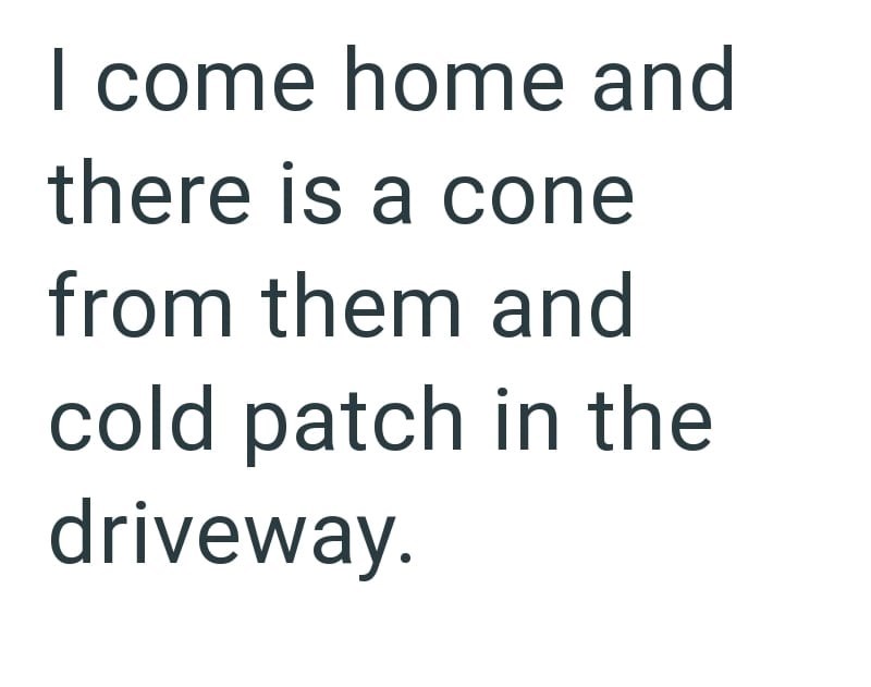 I come home and there is a cone from them and cold patch in the driveway.