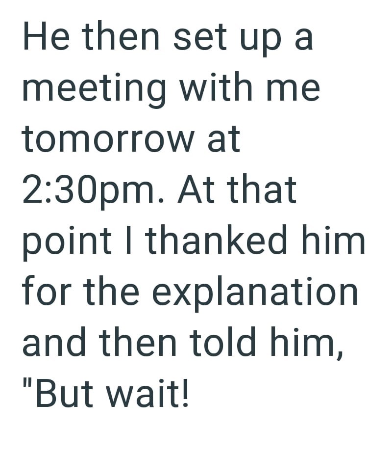 He then set up a meeting with me tomorrow at 2:30pm. At that point I thanked him for the explanation and then told him, "But wait!